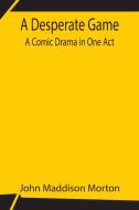 A Desperate Game A Comic Drama in One Act di John Maddison Morton edito da Alpha Editions