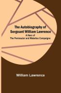 The Autobiography of Sergeant William Lawrence ; A Hero of the Peninsular and Waterloo Campaigns di William Lawrence edito da Alpha Editions