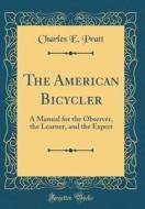 The American Bicycler: A Manual for the Observer, the Learner, and the Expert (Classic Reprint) di Charles E. Pratt edito da Forgotten Books