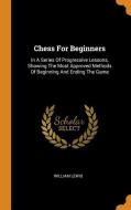 Chess for Beginners: In a Series of Progressive Lessons, Showing the Most Approved Methods of Beginning and Ending the G di William Lewis edito da FRANKLIN CLASSICS TRADE PR