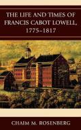 The Life and Times of Francis Cabot Lowell, 1775-1817 di Chaim M. Rosenberg edito da Lexington Books