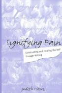 Signifying Pain: Constructing and Healing the Self Through Writing di Judith Harris edito da STATE UNIV OF NEW YORK PR