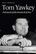 Tom Yawkey: Patriarch of the Boston Red Sox di Bill Nowlin edito da UNIV OF NEBRASKA PR