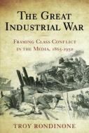 The Great Industrial War: Framing Class Conflict in the Media, 1865-1950 di Troy Rondinone edito da RUTGERS UNIV PR