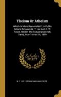 Theism Or Atheism: Which Is More Reasonable?: A Public Debate Between W. T. Lee And G. W. Foote, Held In The Temperance Hall, Derby, May di W. T. Lee edito da WENTWORTH PR