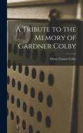 A Tribute to the Memory of Gardner Colby di Henry Francis Colby edito da LEGARE STREET PR