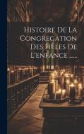 Histoire De La Congregation Des Filles De L'enfance ...... di Anonymous edito da LEGARE STREET PR