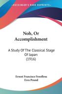 Noh, or Accomplishment: A Study of the Classical Stage of Japan (1916) di Ernest Francisco Fenollosa, Ezra Pound edito da Kessinger Publishing