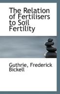 The Relation Of Fertilisers To Soil Fertility di Guthrie Frederick Bickell edito da Bibliolife
