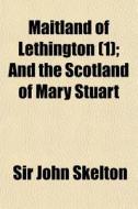 Maitland Of Lethington 1 ; And The Scot di Sir John Skelton edito da General Books