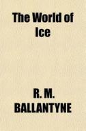 The World Of Ice di Robert Michael Ballantyne, R. M. Ballantyne edito da General Books