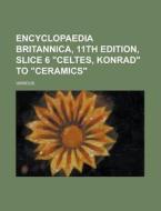 Encyclopaedia Britannica, 11th Edition, Slice 6 "celtes, Konrad" To "ceramics" (volume 5) di Various edito da General Books Llc