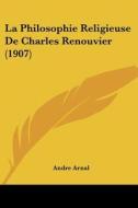 La Philosophie Religieuse de Charles Renouvier (1907) di Andre Arnal edito da Kessinger Publishing