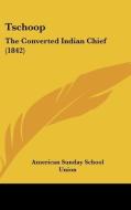 Tschoop: The Converted Indian Chief (1842) di American Sunday School Union Publisher edito da Kessinger Publishing