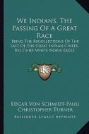 We Indians, the Passing of a Great Race: Being the Recollections of the Last of the Great Indian Chiefs, Big Chief White Horse Eagle di Edgar Von Schmidt-Pauli edito da Kessinger Publishing