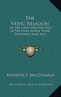 The Vedic Religion: Or the Creed and Practice of the Indo-Aryans Three Thousand Years Ago di Kenneth S. MacDonald edito da Kessinger Publishing