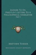 Answer to Dr. Priestley's Letters to a Philosophical Unbeliever: Part I di Matthew Turner edito da Kessinger Publishing