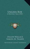 Ungava Bob: A Winter's Tale (1907) di Dillon Wallace edito da Kessinger Publishing