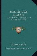 Elements of Algebra: For the Use of Students in Universities (1796) di William Trail edito da Kessinger Publishing