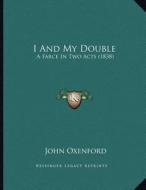 I and My Double: A Farce in Two Acts (1838) di John Oxenford edito da Kessinger Publishing