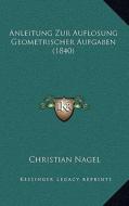 Anleitung Zur Auflosung Geometrischer Aufgaben (1840) di Christian Nagel edito da Kessinger Publishing