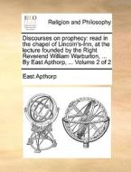 Discourses On Prophecy: Read In The Chapel Of Lincoln's-inn, At The Lecture Founded By The Right Reverend William Warburton, ... By East Apthorp, ... di East Apthorp edito da Gale Ecco, Print Editions