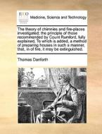 The Theory Of Chimnies And Fire-places Investigated; The Principle Of Those Recommended By Count Rumford, Fully Explained, To Which Is Added, A Method di Thomas Danforth edito da Gale Ecco, Print Editions
