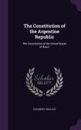 The Constitution Of The Argentine Republic di Elizabeth Wallace edito da Palala Press