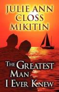 The Greatest Man I Ever Knew di Julie Ann Closs Mikitin edito da America Star Books