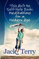 This Ain't No Self-Help Book: Meditations for a Modern Age di Jack A. Terry edito da Createspace