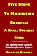 Five Steps to Marketing Success: A Small Business Guide di Kiersten Kindred edito da Createspace