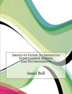 Absolute Guide to Artificial Intelligence Agents and Environments di James a. Bull edito da Createspace