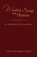 Worship Songs and Hymns: For the Modern Christian Church di Arthur Christopher Gorham edito da XLIBRIS US