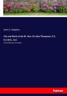 Life and Work of the Rt. Hon. Sir John Thompson, P.C., K.C.M.G., Q.C. di John C. Hopkins edito da hansebooks