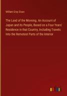 The Land of the Morning. An Account of Japan and its People, Based on a Four Years' Residence in that Country, Including Travels Into the Remotest Par di William Gray Dixon edito da Outlook Verlag