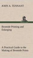 Bromide Printing and Enlarging A Practical Guide to the Making of Bromide Prints by Contact and Bromide Enlarging by Day di John A. Tennant edito da TREDITION CLASSICS