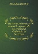 Tractatus Solemnis Et Aureus De Agnosendis Assertionibus Catholicis, Et Haereticis di Arnaldus Albertini edito da Book On Demand Ltd.