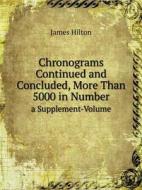 Chronograms Continued And Concluded, More Than 5000 In Number A Supplement-volume di James Hilton edito da Book On Demand Ltd.