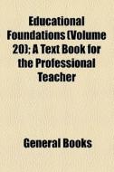 Educational Foundations (volume 20); A Text Book For The Professional Teacher di Books Group edito da General Books Llc