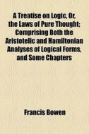 A Treatise On Logic, Or, The Laws Of Pure Thought (1866) di Francis Bowen edito da General Books Llc