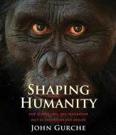 Shaping Humanity - How Science, Art, and Imagination Help Us Understand Our Origins di John Gurche edito da Yale University Press