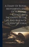 A Diary Of Royal Movements And Of Personal Events And Incidents In The Life And Reign Of ... Queen Victoria di Anonymous edito da LEGARE STREET PR