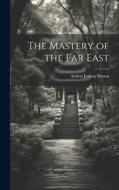 The Mastery of the Far East di Arthur Judson Brown edito da LEGARE STREET PR