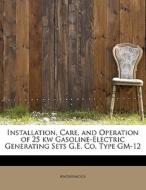Installation, Care, and Operation of 25 kw Gasoline-Electric Generating Sets G.E. Co. Type GM-12 di Anonymous edito da BiblioLife