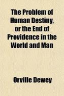 The Problem Of Human Destiny, Or The End di Orville Dewey edito da General Books