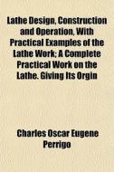 Lathe Design, Construction And Operation di Charles Oscar Eugene Perrigo edito da General Books