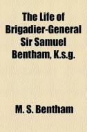The Life Of Brigadier-general Sir Samuel di M. S. Bentham edito da General Books