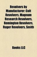 Revolvers By Manufacturer: Colt Revolvers, Magnum Research Revolvers, Remington Revolvers, Ruger Revolvers, Smith edito da Books Llc