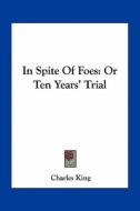 In Spite of Foes: Or Ten Years' Trial di Charles King edito da Kessinger Publishing