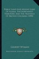 Public Land and Mining Laws of Alaska, the Northwest Territory, and the Province of British Columbia (1898) edito da Kessinger Publishing
